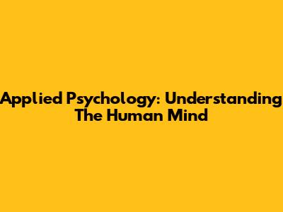 Applied Psychology: Understanding The Human Mind