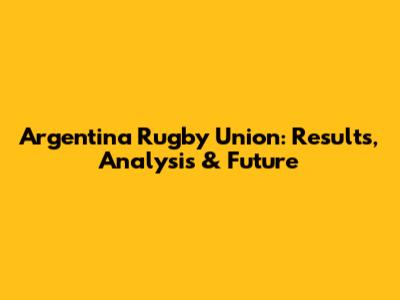 Argentina Rugby Union: Results, Analysis & Future