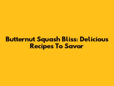 Butternut Squash Bliss: Delicious Recipes To Savor