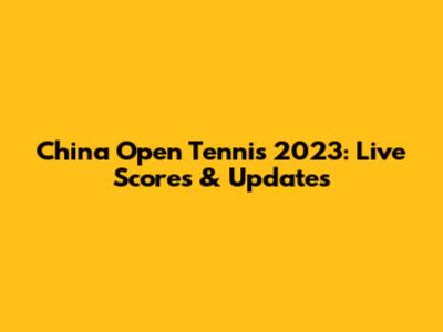 China Open Tennis 2023: Live Scores & Updates