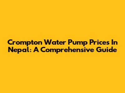 Crompton Water Pump Prices In Nepal: A Comprehensive Guide
