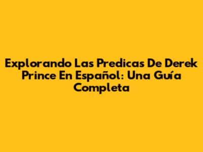 Explorando Las Predicas De Derek Prince En Español: Una Guía Completa