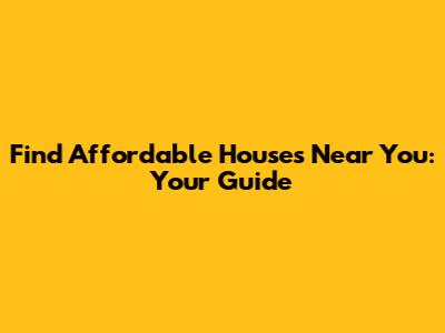 Find Affordable Houses Near You: Your Guide