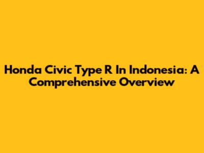 Honda Civic Type R In Indonesia: A Comprehensive Overview