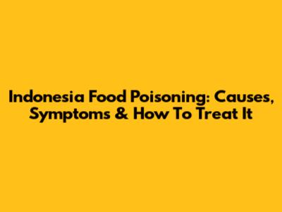 Indonesia Food Poisoning: Causes, Symptoms & How To Treat It