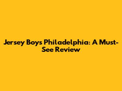 Jersey Boys Philadelphia: A Must-See Review
