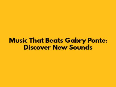 Music That Beats Gabry Ponte: Discover New Sounds