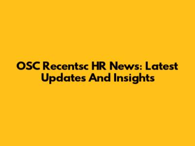 OSC Recentsc HR News: Latest Updates And Insights