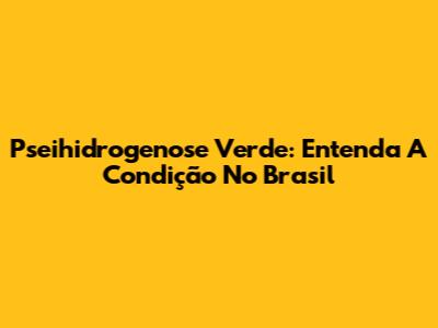 Pseihidrogenose Verde: Entenda A Condição No Brasil
