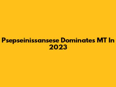 Psepseinissansese Dominates MT In 2023