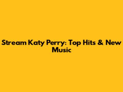 Stream Katy Perry: Top Hits & New Music
