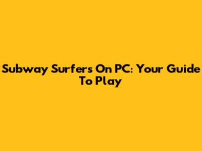 Subway Surfers On PC: Your Guide To Play