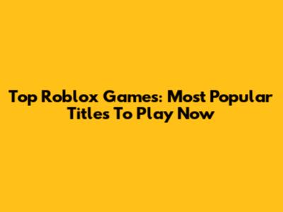 Top Roblox Games: Most Popular Titles To Play Now